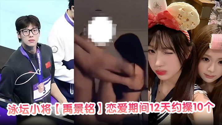 泳坛小将【禹景铭】恋爱期间12天约操10个女的真正做到了做六休一大量聊天记录与不雅视频被前女友曝光！