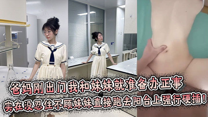 【兄妹乱伦】爸妈刚出门我和妹妹就准备办正事，谁料妹妹男友突然打来电话跑到阳台上接电话，实在没忍住不顾妹妹直接跑去阳台上强行拔屌硬插！