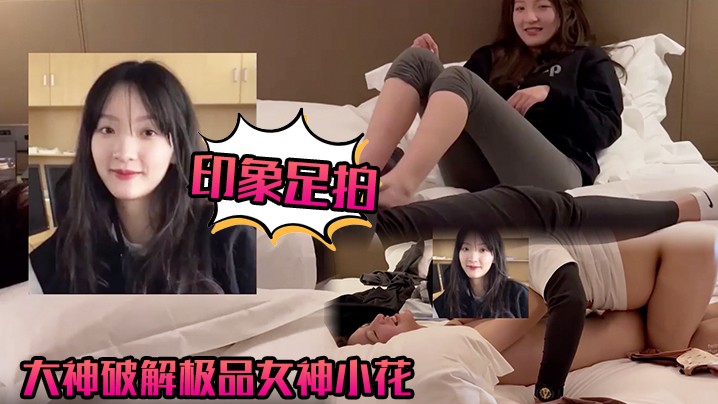 【印象足拍】大神破解极品女神小花，甜美惹人怜，大尺度全露！