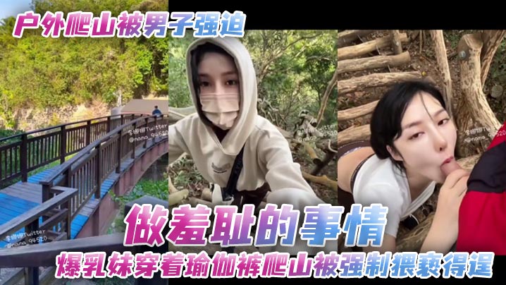 户外爬山被男子强迫做羞耻的事情爆乳妹穿着瑜伽裤爬山被强制猥亵得逞