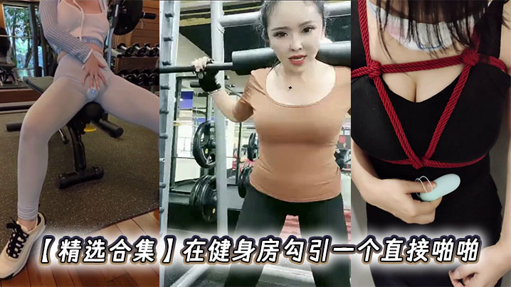 【精选合集】在健身房勾引一个直接啪啪