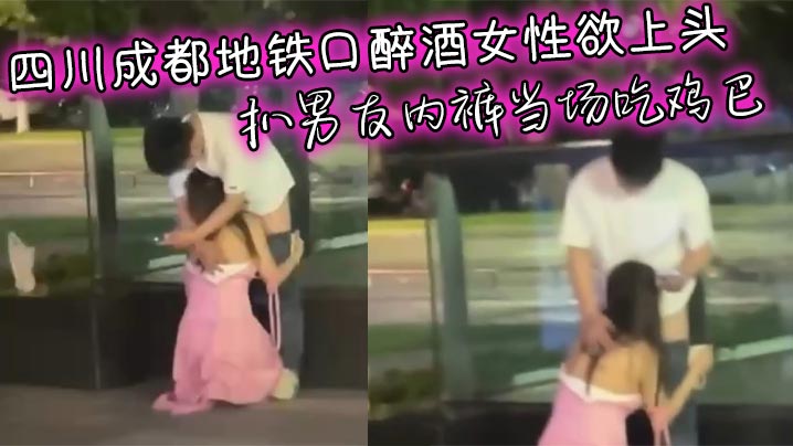 四川成都地铁口醉酒女性欲上头 扒男友内裤当场吃鸡巴 男友无奈放任跪舔